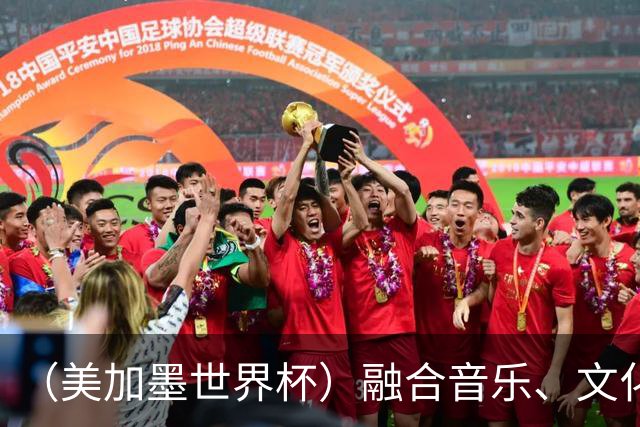 （美加墨世界杯）融合音乐、文化和足球 世界杯开幕式亮点足
